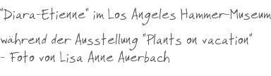 "Diara-Etienne" im Los Angeles Hammer-Museum whrend der Ausstellung "Plants on vacation" - Foto von Lisa Anne Auerbach